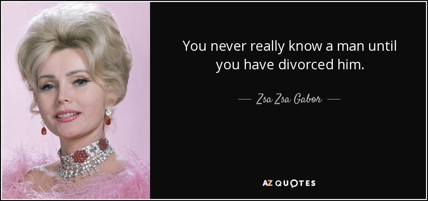 You never really know a man until you have divorced him. - Zsa Zsa Gabor