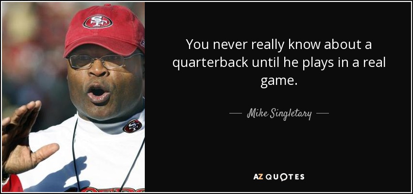 You never really know about a quarterback until he plays in a real game. - Mike Singletary