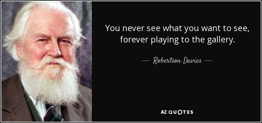 You never see what you want to see, forever playing to the gallery. - Robertson Davies