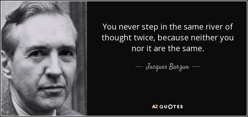 You never step in the same river of thought twice, because neither you nor it are the same. - Jacques Barzun