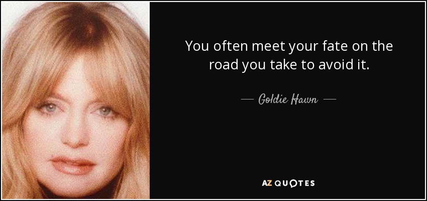 You often meet your fate on the road you take to avoid it. - Goldie Hawn