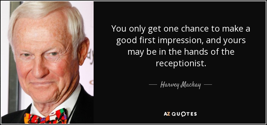 You only get one chance to make a good first impression, and yours may be in the hands of the receptionist. - Harvey Mackay