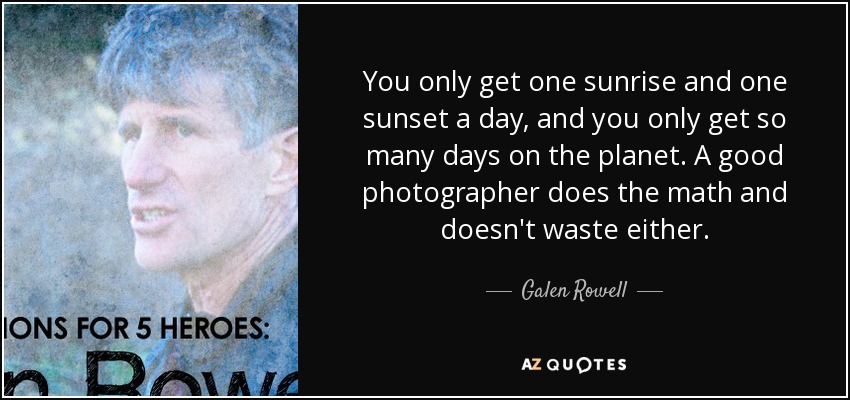 You only get one sunrise and one sunset a day, and you only get so many days on the planet. A good photographer does the math and doesn't waste either. - Galen Rowell
