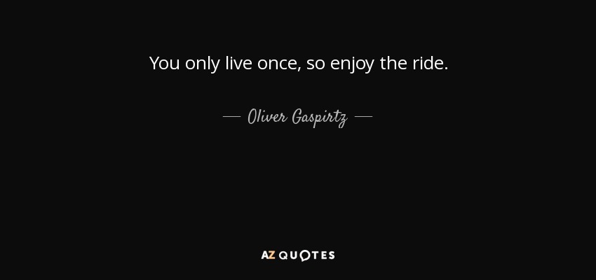 You only live once, so enjoy the ride. - Oliver Gaspirtz
