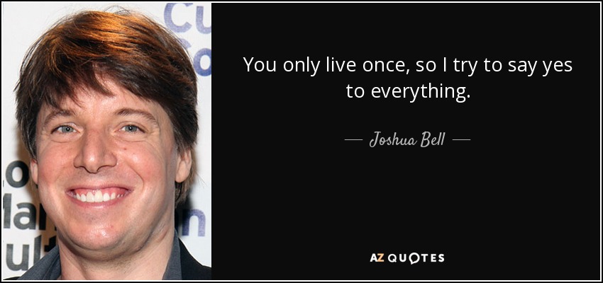 You only live once, so I try to say yes to everything. - Joshua Bell