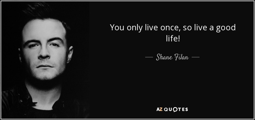 You only live once, so live a good life! - Shane Filan