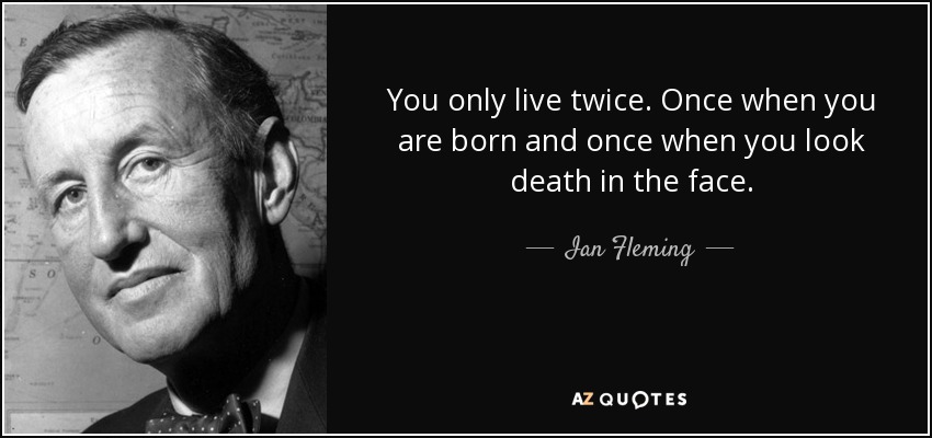 You only live twice. Once when you are born and once when you look death in the face. - Ian Fleming