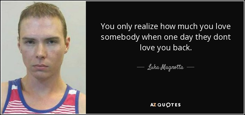 You only realize how much you love somebody when one day they dont love you back. - Luka Magnotta