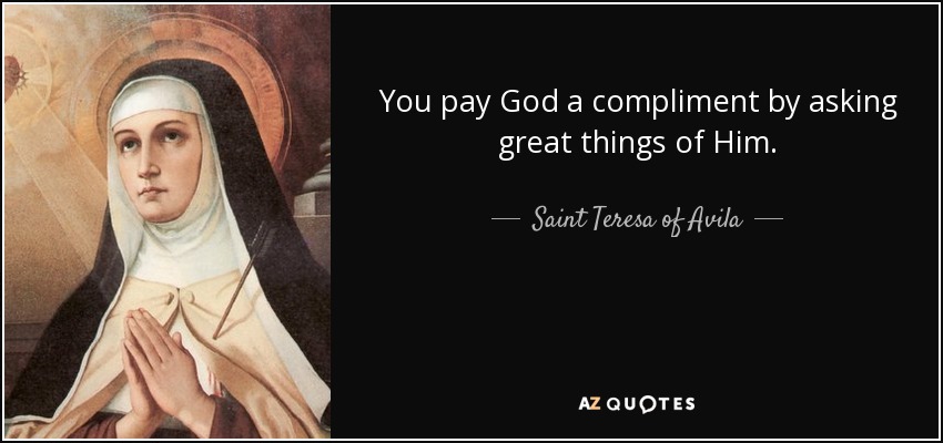 You pay God a compliment by asking great things of Him. - Teresa of Avila