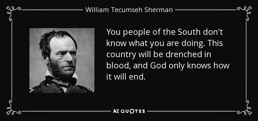 You people of the South don't know what you are doing. This country will be drenched in blood, and God only knows how it will end. - William Tecumseh Sherman