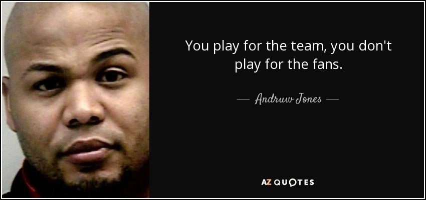 You play for the team, you don't play for the fans. - Andruw Jones