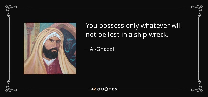 You possess only whatever will not be lost in a ship wreck. - Al-Ghazali