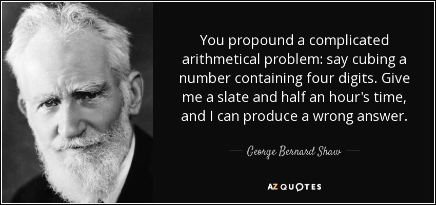 You propound a complicated arithmetical problem: say cubing a number containing four digits. Give me a slate and half an hour's time, and I can produce a wrong answer. - George Bernard Shaw