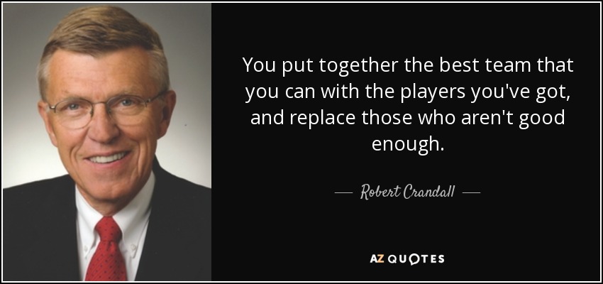 You put together the best team that you can with the players you've got, and replace those who aren't good enough. - Robert Crandall