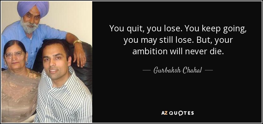 You quit, you lose. You keep going, you may still lose. But, your ambition will never die. - Gurbaksh Chahal