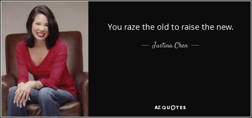 You raze the old to raise the new. - Justina Chen