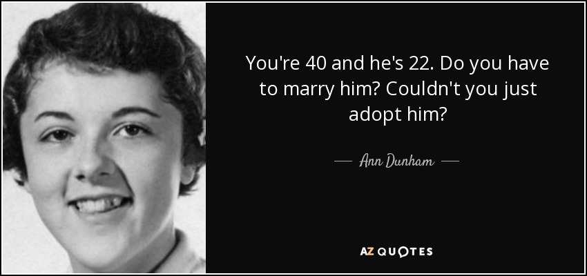 You're 40 and he's 22. Do you have to marry him? Couldn't you just adopt him? - Ann Dunham