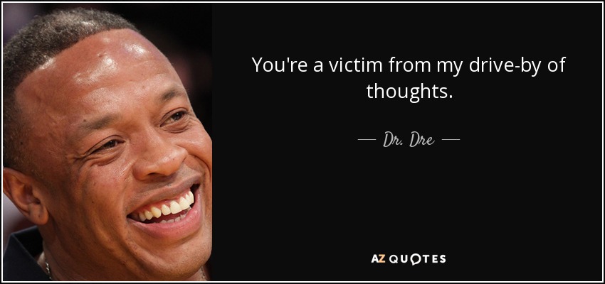 You're a victim from my drive-by of thoughts. - Dr. Dre