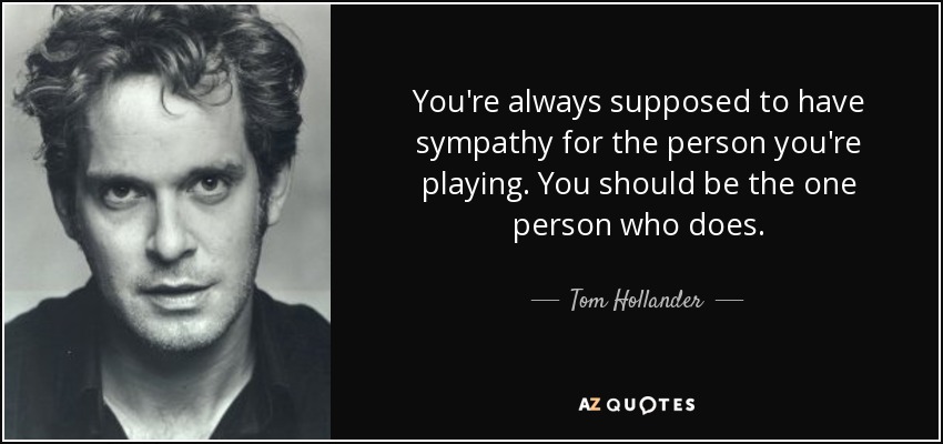 You're always supposed to have sympathy for the person you're playing. You should be the one person who does. - Tom Hollander