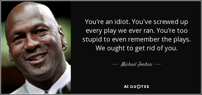 You're an idiot. You've screwed up every play we ever ran. You're too stupid to even remember the plays. We ought to get rid of you. - Michael Jordan