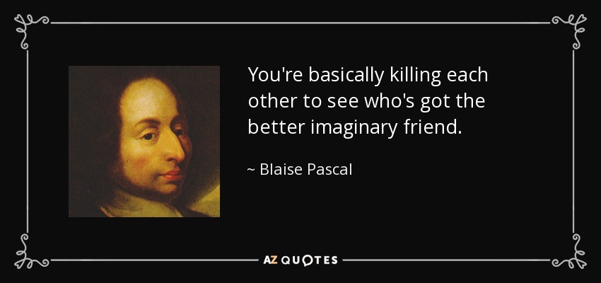 You're basically killing each other to see who's got the better imaginary friend. - Blaise Pascal