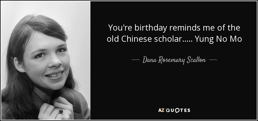 You're birthday reminds me of the old Chinese scholar..... Yung No Mo - Dana Rosemary Scallon