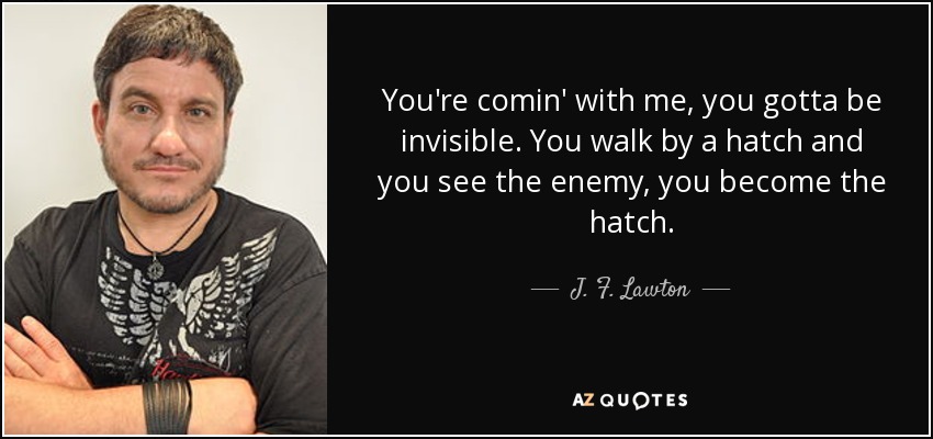 You're comin' with me, you gotta be invisible. You walk by a hatch and you see the enemy, you become the hatch. - J. F. Lawton