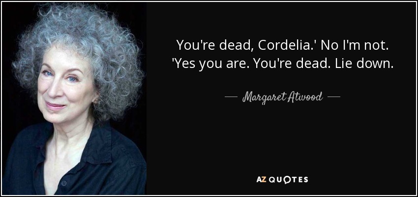 You're dead, Cordelia.' No I'm not. 'Yes you are. You're dead. Lie down. - Margaret Atwood