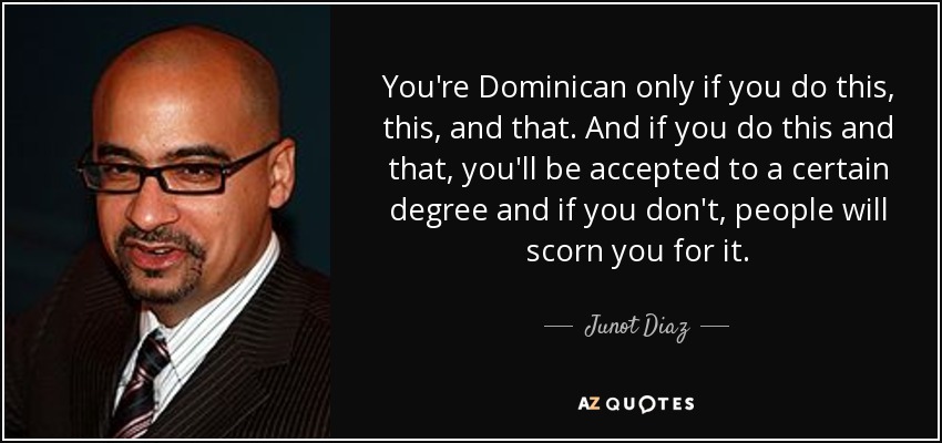 You're Dominican only if you do this, this, and that. And if you do this and that, you'll be accepted to a certain degree and if you don't, people will scorn you for it. - Junot Diaz