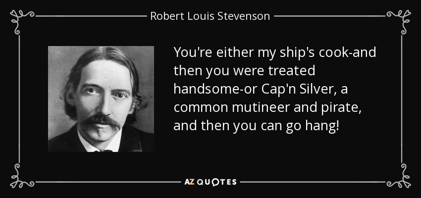 You're either my ship's cook-and then you were treated handsome-or Cap'n Silver, a common mutineer and pirate, and then you can go hang! - Robert Louis Stevenson