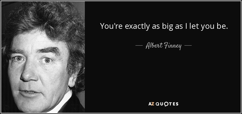 You're exactly as big as I let you be. - Albert Finney