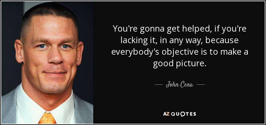 You're gonna get helped, if you're lacking it, in any way, because everybody's objective is to make a good picture. - John Cena