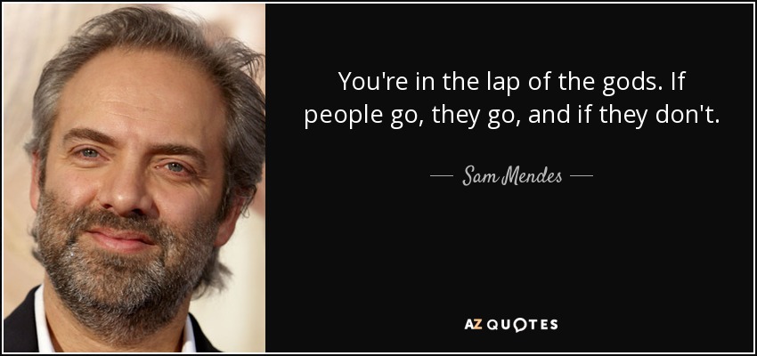 You're in the lap of the gods. If people go, they go, and if they don't. - Sam Mendes