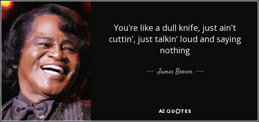 You're like a dull knife, just ain't cuttin', just talkin' loud and saying nothing - James Brown