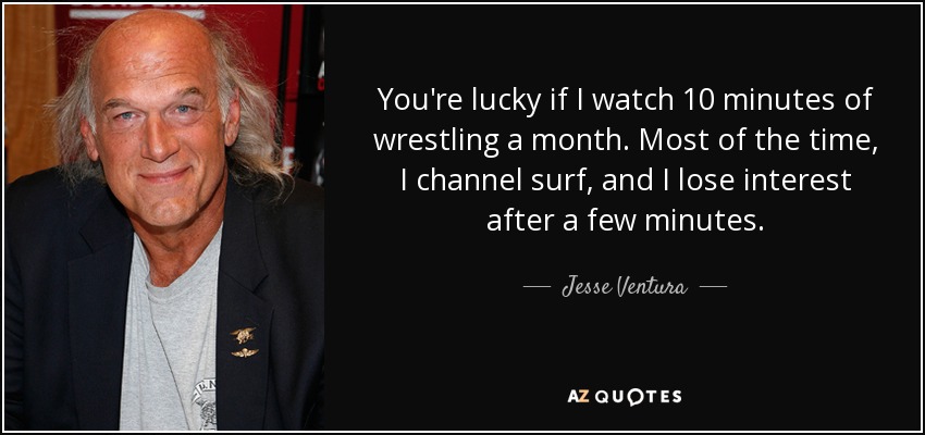 You're lucky if I watch 10 minutes of wrestling a month. Most of the time, I channel surf, and I lose interest after a few minutes. - Jesse Ventura