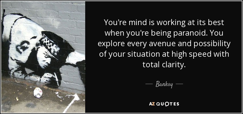 You're mind is working at its best when you're being paranoid. You explore every avenue and possibility of your situation at high speed with total clarity. - Banksy