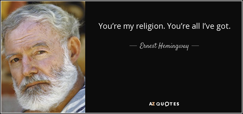 You’re my religion. You’re all I’ve got. - Ernest Hemingway