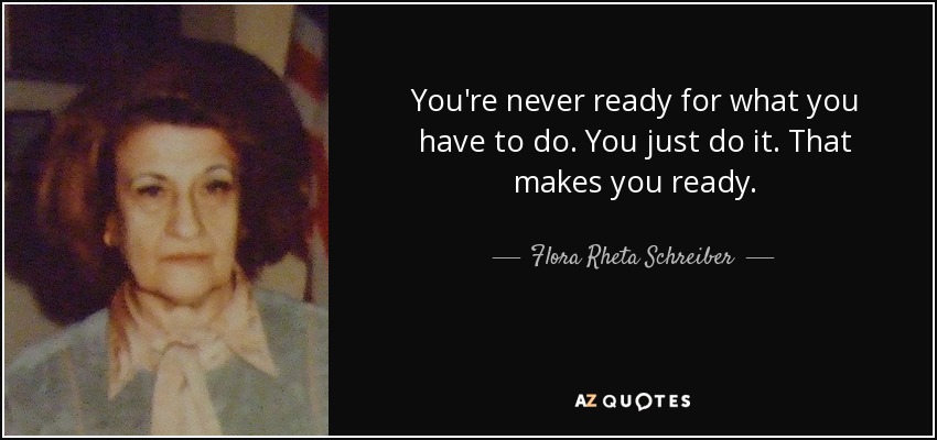 You're never ready for what you have to do. You just do it. That makes you ready. - Flora Rheta Schreiber