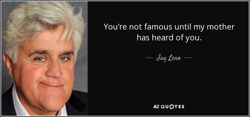 Jay Leno quote: You're not famous until my mother has heard of you.