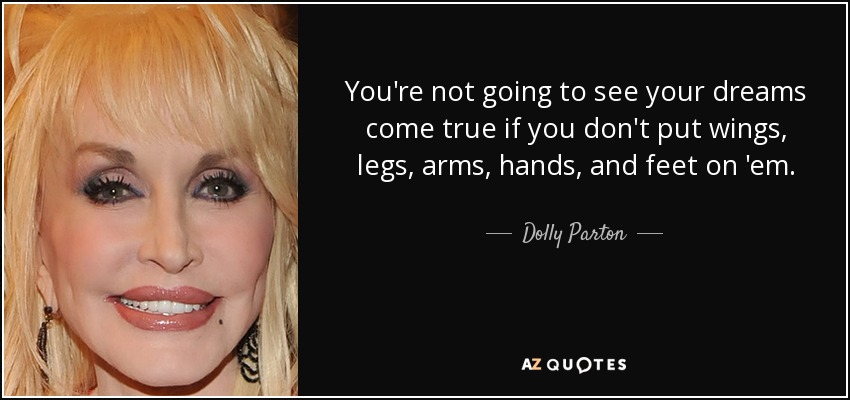 You're not going to see your dreams come true if you don't put wings, legs, arms, hands, and feet on 'em. - Dolly Parton