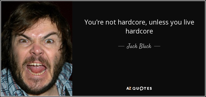 Jack Black Quote You Re Not Hardcore Unless You Live Hardcore