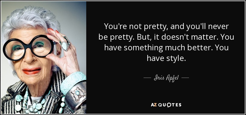 You're not pretty, and you'll never be pretty. But, it doesn't matter. You have something much better. You have style. - Iris Apfel