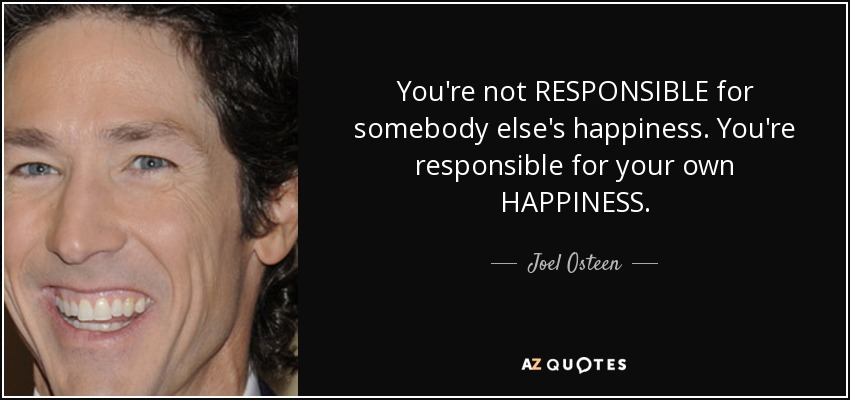 You're not RESPONSIBLE for somebody else's happiness. You're responsible for your own HAPPINESS. - Joel Osteen