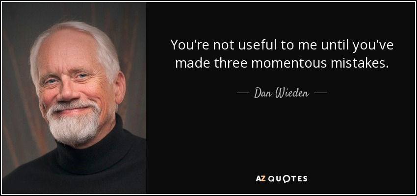 You're not useful to me until you've made three momentous mistakes. - Dan Wieden