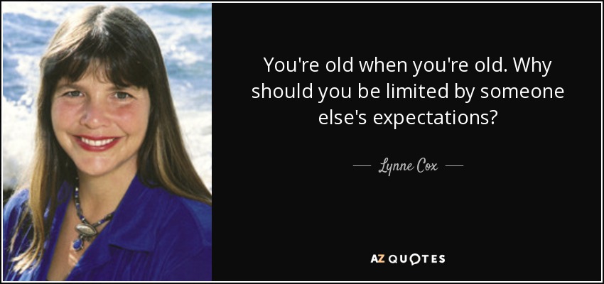 You're old when you're old. Why should you be limited by someone else's expectations? - Lynne Cox