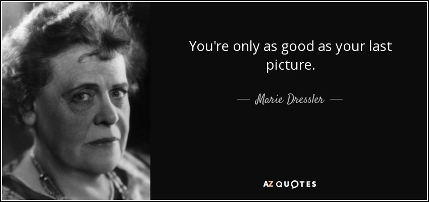 You're only as good as your last picture. - Marie Dressler