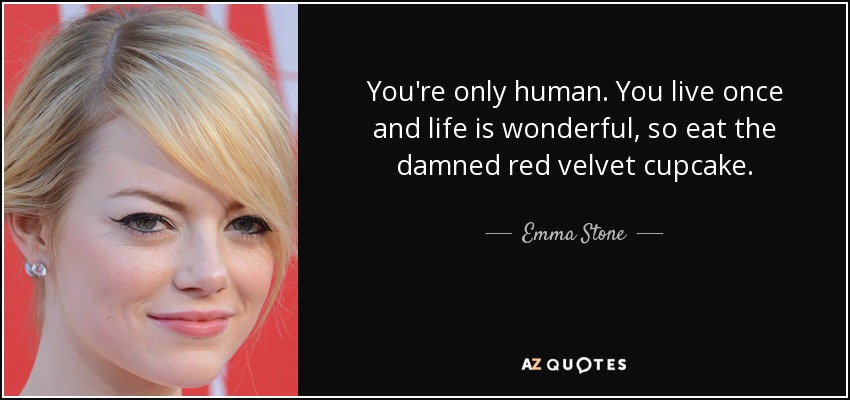 You're only human. You live once and life is wonderful, so eat the damned red velvet cupcake. - Emma Stone