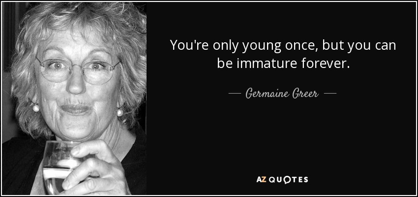 You're only young once, but you can be immature forever. - Germaine Greer