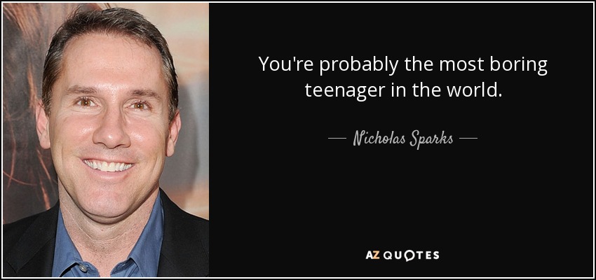 You're probably the most boring teenager in the world. - Nicholas Sparks