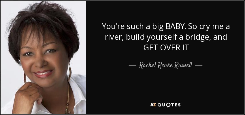 You're such a big BABY. So cry me a river, build yourself a bridge, and GET OVER IT - Rachel Renée Russell